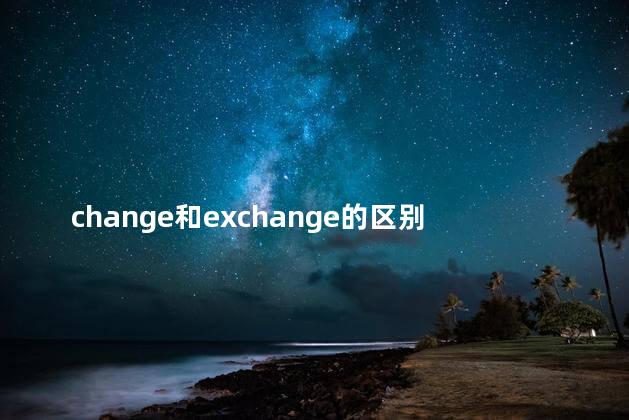 change和exchange的区别？Exploring the Difference Between Change and Exchange